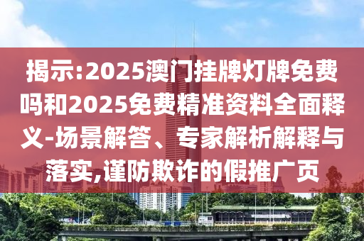 揭示:2025澳門掛牌燈牌免費嗎和2025免費精準資料全面釋義-場景解答、專家解析解釋與落實,謹防欺詐的假推廣頁