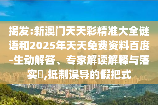 揭發:新澳門天天彩精準大全謎語和2025年天天免費資料百度-生動解答、專家解讀解釋與落實?,抵制誤導的假把式