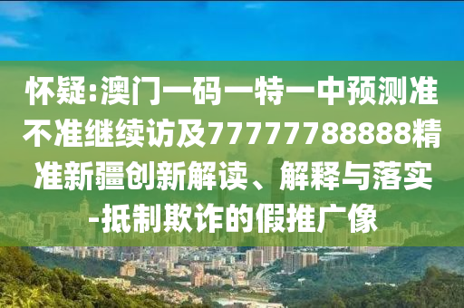 懷疑:澳門一碼一特一中預(yù)測準(zhǔn)不準(zhǔn)繼續(xù)訪及77777788888精準(zhǔn)新疆創(chuàng)新解讀、解釋與落實-抵制欺詐的假推廣像