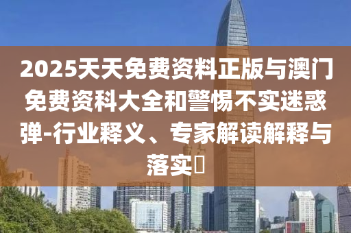 2025天天免費資料正版與澳門免費資科大全和警惕不實迷惑彈-行業釋義、專家解讀解釋與落實?