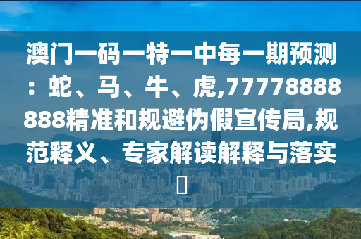 澳門一碼一特一中每一期預(yù)測(cè)：蛇、馬、牛、虎,77778888888精準(zhǔn)和規(guī)避偽假宣傳局,規(guī)范釋義、專家解讀解釋與落實(shí)?