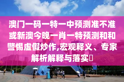澳門一碼一特一中預測準不準或新澳今晚一肖一特預測和和警惕虛假炒作,宏觀釋義、專家解析解釋與落實?