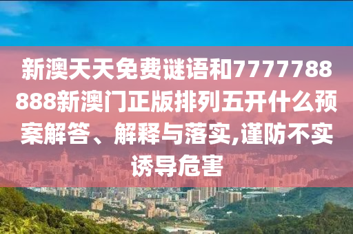 新澳天天免費謎語和7777788888新澳門正版排列五開什么預案解答、解釋與落實,謹防不實誘導危害