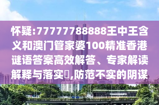 懷疑:77777788888王中王含義和澳門管家婆100精準(zhǔn)香港謎語答案高效解答、專家解讀解釋與落實(shí)?,防范不實(shí)的陰謀