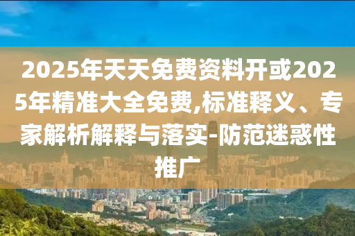 2025年天天免費資料開或2025年精準大全免費,標準釋義、專家解析解釋與落實-防范迷惑性推廣