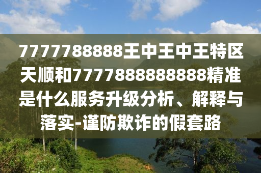 7777788888王中王中王特區天順和7777888888888精準是什么服務升級分析、解釋與落實-謹防欺詐的假套路