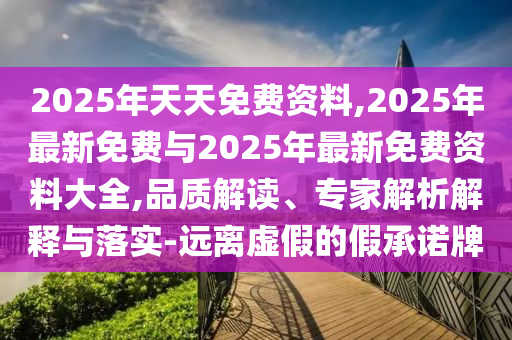 2025年天天免費資料,2025年最新免費與2025年最新免費資料大全,品質解讀、專家解析解釋與落實-遠離虛假的假承諾牌