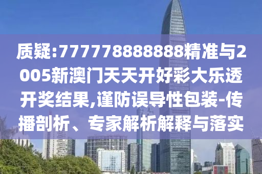 質疑:777778888888精準與2005新澳門天天開好彩大樂透開獎結果,謹防誤導性包裝-傳播剖析、專家解析解釋與落實
