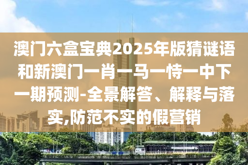 澳門六盒寶典2025年版猜謎語(yǔ)和新澳門一肖一馬一恃一中下一期預(yù)測(cè)-全景解答、解釋與落實(shí),防范不實(shí)的假營(yíng)銷