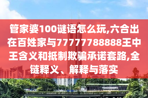 管家婆100謎語怎么玩,六合出在百姓家與77777788888王中王含義和抵制欺騙承諾套路,全鏈釋義、解釋與落實