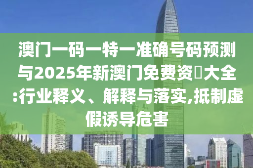 澳門一碼一特一準確號碼預測與2025年新澳門免費資枓大全:行業釋義、解釋與落實,抵制虛假誘導危害