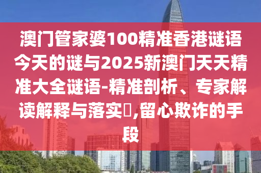 澳門管家婆100精準香港謎語今天的謎與2025新澳門天天精準大全謎語-精準剖析、專家解讀解釋與落實?,留心欺詐的手段
