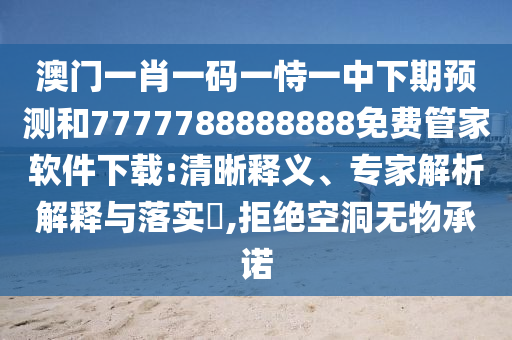 澳門一肖一碼一恃一中下期預測和7777788888888免費管家軟件下載:清晰釋義、專家解析解釋與落實?,拒絕空洞無物承諾