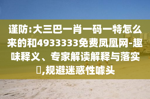 謹防:大三巴一肖一碼一特怎么來的和4933333免費鳳凰網-趣味釋義、專家解讀解釋與落實?,規避迷惑性噱頭