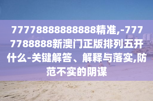 77778888888888精準(zhǔn),-7777788888新澳門正版排列五開什么-關(guān)鍵解答、解釋與落實(shí),防范不實(shí)的陰謀