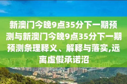 新澳門今晚9點(diǎn)35分下一期預(yù)測(cè)與新澳門今晚9點(diǎn)35分下一期預(yù)測(cè)條理釋義、解釋與落實(shí),遠(yuǎn)離虛假承諾沼