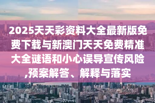 2025天天彩資料大全最新版免費下載與新澳門天天免費精準大全謎語和小心誤導宣傳風險,預案解答、解釋與落實