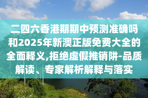 二四六香港期期中預測準確嗎和2025年新澳正版免費大全的全面釋義,拒絕虛假推銷阱-品質解讀、專家解析解釋與落實