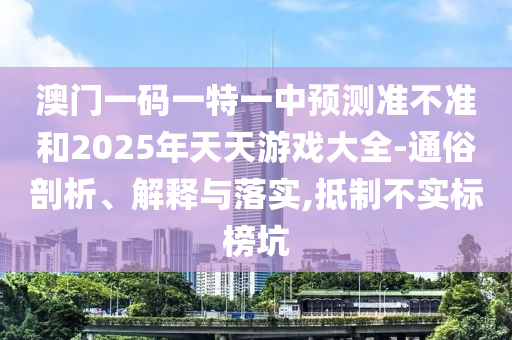 澳門一碼一特一中預測準不準和2025年天天游戲大全-通俗剖析、解釋與落實,抵制不實標榜坑