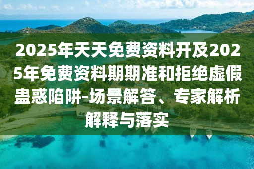 2025年天天免費資料開及2025年免費資料期期準和拒絕虛假蠱惑陷阱-場景解答、專家解析解釋與落實