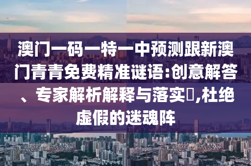 澳門一碼一特一中預測跟新澳門青青免費精準謎語:創意解答、專家解析解釋與落實?,杜絕虛假的迷魂陣