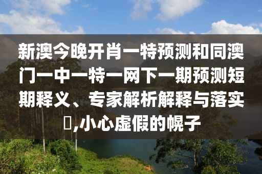 新澳今晚開(kāi)肖一特預(yù)測(cè)和同澳門(mén)一中一特一網(wǎng)下一期預(yù)測(cè)短期釋義、專家解析解釋與落實(shí)?,小心虛假的幌子