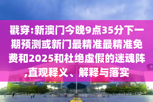 戳穿:新澳門今晚9點35分下一期預測或新門最精準最精準免費和2025和杜絕虛假的迷魂陣,直觀釋義、解釋與落實