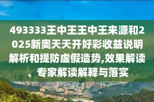 493333王中王王中王來源和2025新奧天天開好彩收益說明解析和提防虛假造勢,效果解讀、專家解讀解釋與落實