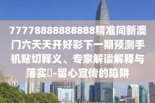 77778888888888精準(zhǔn)同新澳門六天天開(kāi)好彩下一期預(yù)測(cè)手機(jī)貼切釋義、專家解讀解釋與落實(shí)?-留心宣傳的陷阱