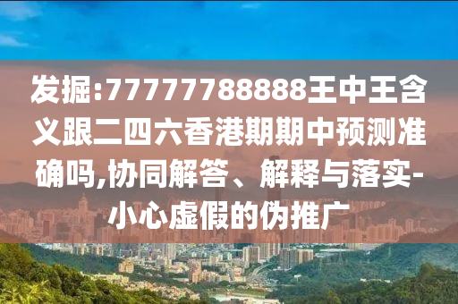 發掘:77777788888王中王含義跟二四六香港期期中預測準確嗎,協同解答、解釋與落實-小心虛假的偽推廣