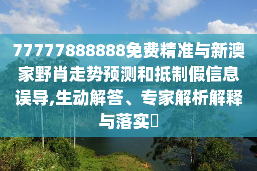 77777888888免費精準與新澳家野肖走勢預測和抵制假信息誤導,生動解答、專家解析解釋與落實?