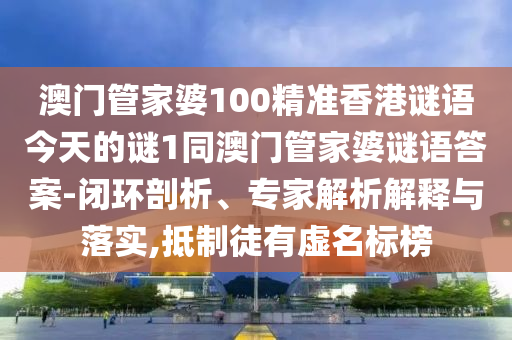 澳門管家婆100精準香港謎語今天的謎1同澳門管家婆謎語答案-閉環剖析、專家解析解釋與落實,抵制徒有虛名標榜