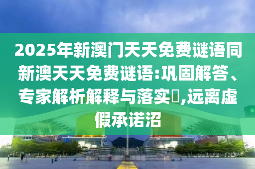 2025年新澳門天天免費謎語同新澳天天免費謎語:鞏固解答、專家解析解釋與落實?,遠離虛假承諾沼