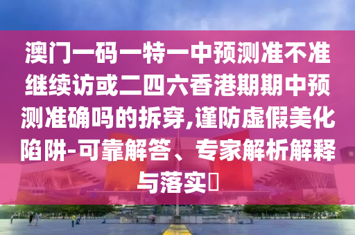 澳門一碼一特一中預測準不準繼續訪或二四六香港期期中預測準確嗎的拆穿,謹防虛假美化陷阱-可靠解答、專家解析解釋與落實?