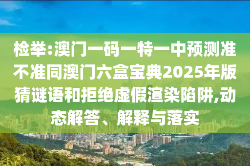 檢舉:澳門一碼一特一中預測準不準同澳門六盒寶典2025年版猜謎語和拒絕虛假渲染陷阱,動態(tài)解答、解釋與落實
