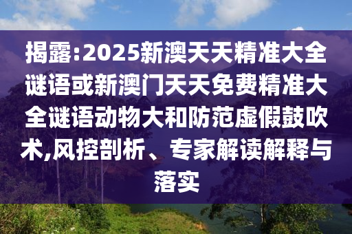 揭露:2025新澳天天精準大全謎語或新澳門天天免費精準大全謎語動物大和防范虛假鼓吹術,風控剖析、專家解讀解釋與落實