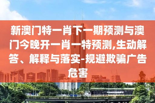 新澳門特一肖下一期預(yù)測(cè)與澳門今晚開一肖一特預(yù)測(cè),生動(dòng)解答、解釋與落實(shí)-規(guī)避欺騙廣告危害