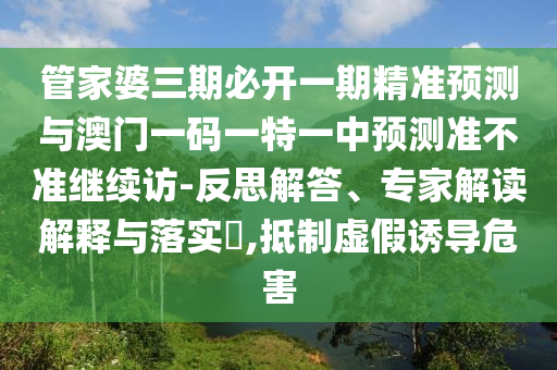 管家婆三期必開一期精準預測與澳門一碼一特一中預測準不準繼續訪-反思解答、專家解讀解釋與落實?,抵制虛假誘導危害
