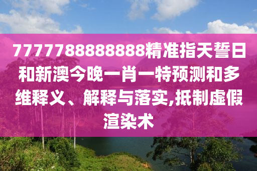 7777788888888精準指天誓日和新澳今晚一肖一特預測和多維釋義、解釋與落實,抵制虛假渲染術