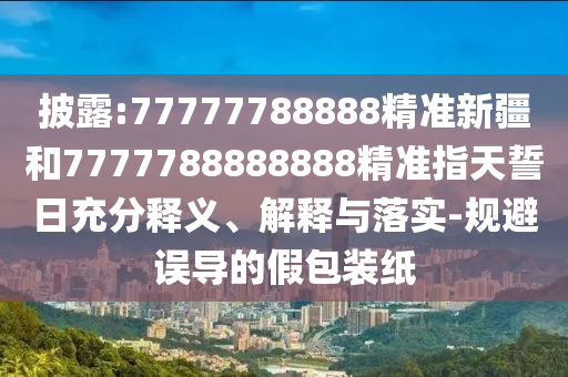 披露:77777788888精準(zhǔn)新疆和7777788888888精準(zhǔn)指天誓日充分釋義、解釋與落實(shí)-規(guī)避誤導(dǎo)的假包裝紙