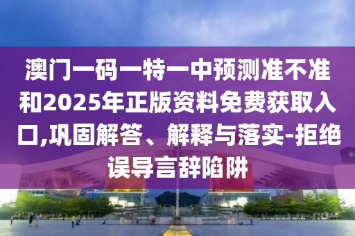 澳門一碼一特一中預(yù)測(cè)準(zhǔn)不準(zhǔn)和2025年正版資料免費(fèi)獲取入口,鞏固解答、解釋與落實(shí)-拒絕誤導(dǎo)言辭陷阱
