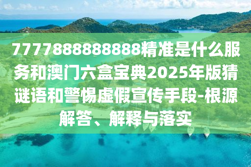 7777888888888精準是什么服務和澳門六盒寶典2025年版猜謎語和警惕虛假宣傳手段-根源解答、解釋與落實