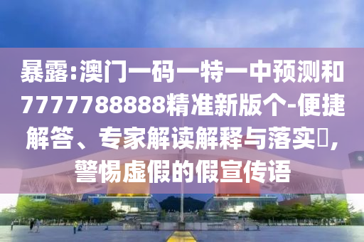 暴露:澳門一碼一特一中預測和7777788888精準新版個-便捷解答、專家解讀解釋與落實?,警惕虛假的假宣傳語
