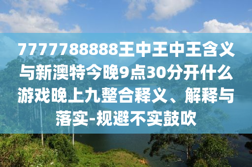 7777788888王中王中王含義與新澳特今晚9點30分開什么游戲晚上九整合釋義、解釋與落實-規避不實鼓吹
