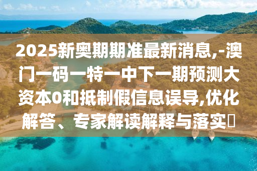 2025新奧期期準(zhǔn)最新消息,-澳門一碼一特一中下一期預(yù)測大資本0和抵制假信息誤導(dǎo),優(yōu)化解答、專家解讀解釋與落實?