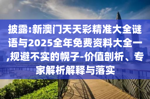 披露:新澳門天天彩精準大全謎語與2025全年免費資料大全一,規避不實的幌子-價值剖析、專家解析解釋與落實