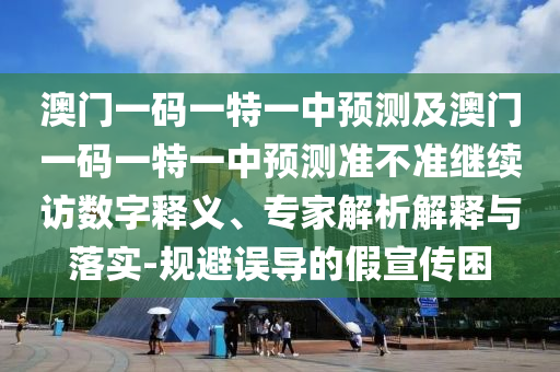 澳門一碼一特一中預測及澳門一碼一特一中預測準不準繼續訪數字釋義、專家解析解釋與落實-規避誤導的假宣傳困