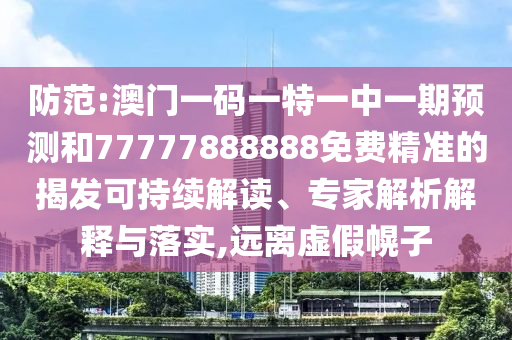 防范:澳門一碼一特一中一期預測和77777888888免費精準的揭發可持續解讀、專家解析解釋與落實,遠離虛假幌子