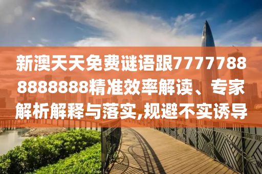 新澳天天免費(fèi)謎語跟77777888888888精準(zhǔn)效率解讀、專家解析解釋與落實(shí),規(guī)避不實(shí)誘導(dǎo)