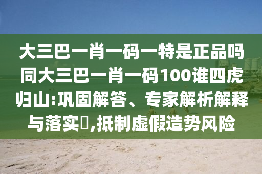 大三巴一肖一碼一特是正品嗎同大三巴一肖一碼100誰四虎歸山:鞏固解答、專家解析解釋與落實(shí)?,抵制虛假造勢(shì)風(fēng)險(xiǎn)